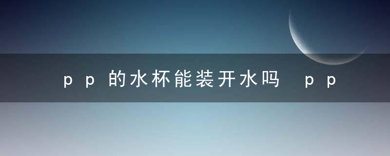 pp的水杯能装开水吗 pp的水杯是否能装开水
